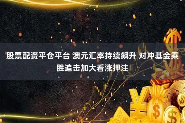 股票配资平仓平台 澳元汇率持续飙升 对冲基金乘胜追击加大看涨押注