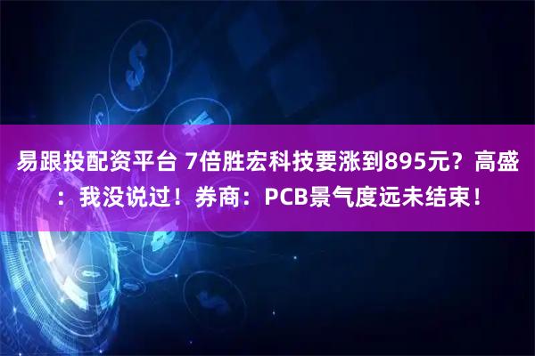 易跟投配资平台 7倍胜宏科技要涨到895元？高盛：我没说过！券商：PCB景气度远未结束！