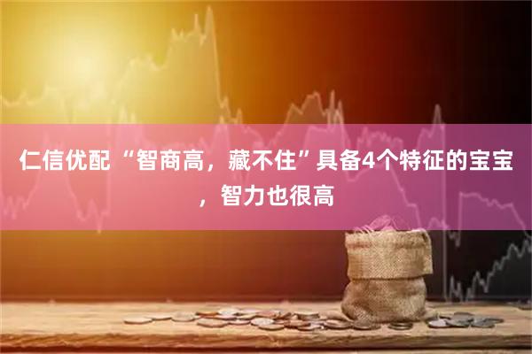 仁信优配 “智商高，藏不住”具备4个特征的宝宝，智力也很高