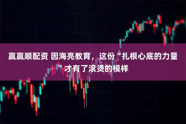 赢赢顺配资 因海亮教育，这份“扎根心底的力量”才有了滚烫的模样
