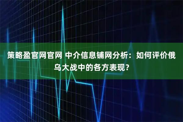 策略盈官网官网 中介信息铺网分析：如何评价俄乌大战中的各方表现？