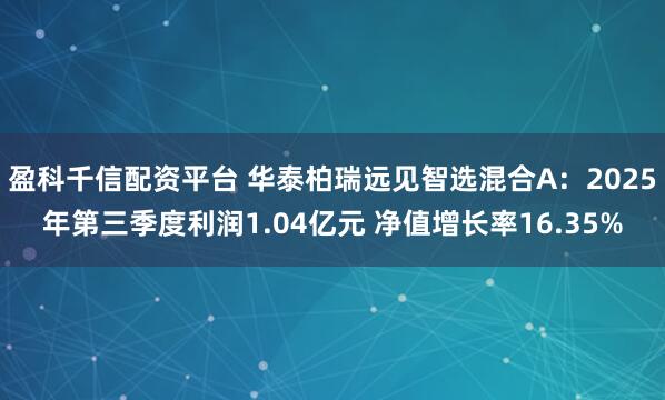 盈科千信配资平台 华泰柏瑞远见智选混合A：2025年第三季度利润1.04亿元 净值增长率16.35%