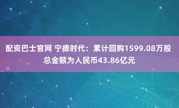 配资巴士官网 宁德时代：累计回购1599.08万股 总金额为人民币43.86亿元