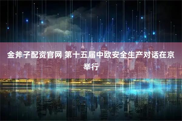 金斧子配资官网 第十五届中欧安全生产对话在京举行