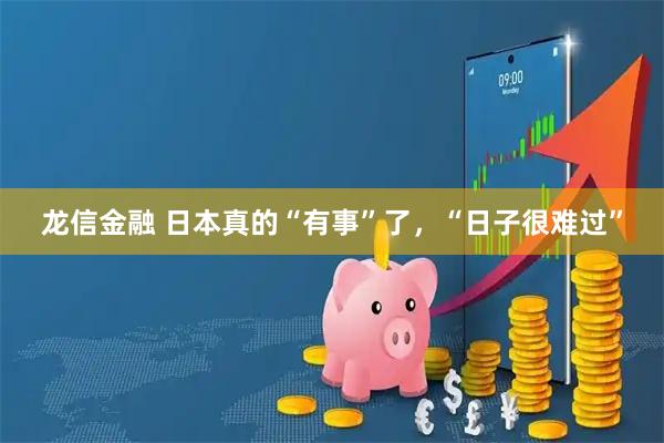 龙信金融 日本真的“有事”了，“日子很难过”