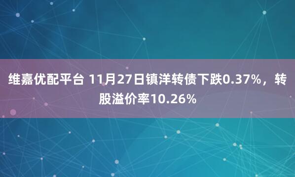 维嘉优配平台 11月27日镇洋转债下跌0.37%，转股溢价率10.26%