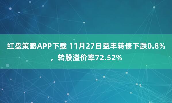 红盘策略APP下载 11月27日益丰转债下跌0.8%，转股溢价率72.52%