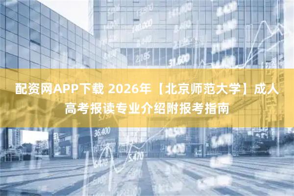 配资网APP下载 2026年【北京师范大学】成人高考报读专业介绍附报考指南
