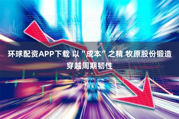 环球配资APP下载 以“成本”之精 牧原股份锻造穿越周期韧性