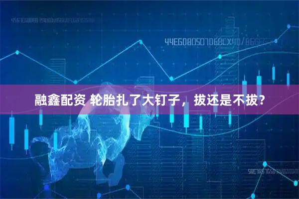 融鑫配资 轮胎扎了大钉子，拔还是不拔？