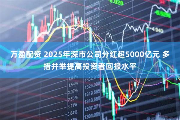 万盈配资 2025年深市公司分红超5000亿元 多措并举提高投资者回报水平