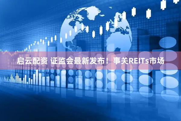 启云配资 证监会最新发布！事关REITs市场