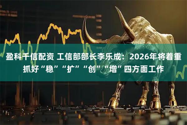 盈科千信配资 工信部部长李乐成：2026年将着重抓好“稳”“扩”“创”“增”四方面工作