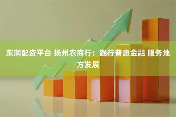 东润配资平台 扬州农商行：践行普惠金融 服务地方发展