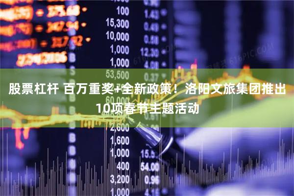 股票杠杆 百万重奖+全新政策！洛阳文旅集团推出10项春节主题活动