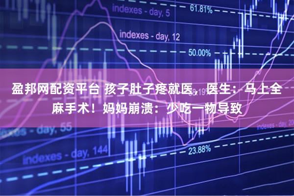 盈邦网配资平台 孩子肚子疼就医，医生：马上全麻手术！妈妈崩溃：少吃一物导致