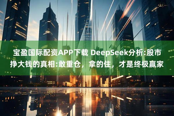 宝盈国际配资APP下载 DeepSeek分析:股市挣大钱的真相:敢重仓，拿的住，才是终极赢家