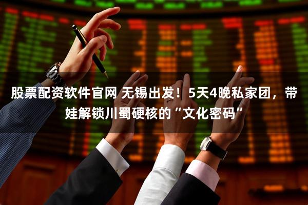 股票配资软件官网 无锡出发！5天4晚私家团，带娃解锁川蜀硬核的“文化密码”