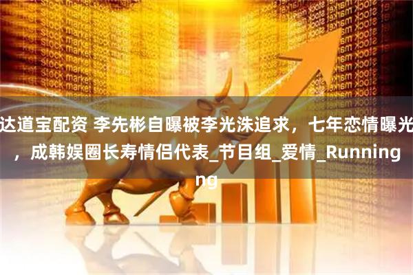 达道宝配资 李先彬自曝被李光洙追求，七年恋情曝光，成韩娱圈长寿情侣代表_节目组_爱情_Running