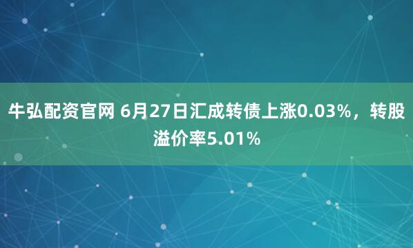 牛弘配资官网 6月27日汇成转债上涨0.03%，转股溢价率5.01%