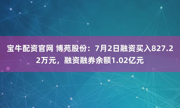 宝牛配资官网 博苑股份：7月2日融资买入827.22万元，融资融券余额1.02亿元