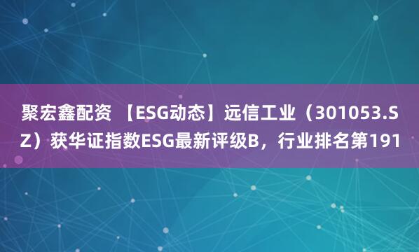 聚宏鑫配资 【ESG动态】远信工业（301053.SZ）获华证指数ESG最新评级B，行业排名第191
