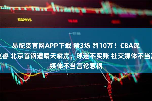 易配资官网APP下载 禁3场 罚10万！CBA深夜重罚赵睿 北京首钢遭晴天霹雳，球迷不买账 社交媒体不当言论惹祸