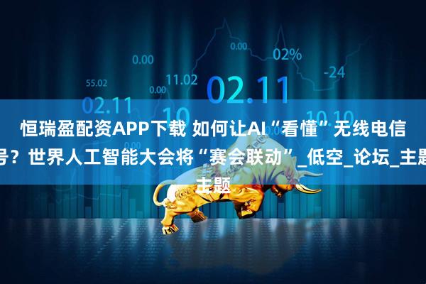 恒瑞盈配资APP下载 如何让AI“看懂”无线电信号？世界人工智能大会将“赛会联动”_低空_论坛_主题