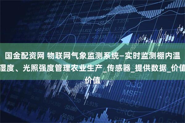 国金配资网 物联网气象监测系统—实时监测棚内温湿度、光照强度管理农业生产_传感器_提供数据_价值