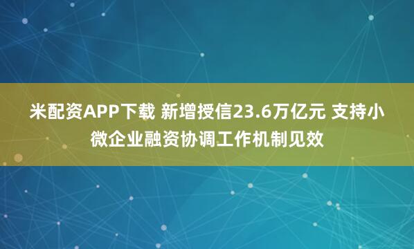 米配资APP下载 新增授信23.6万亿元 支持小微企业融资协调工作机制见效