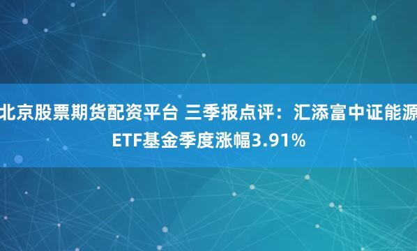 北京股票期货配资平台 三季报点评：汇添富中证能源ETF基金季度涨幅3.91%