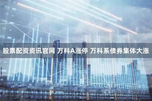 股票配资资讯官网 万科A涨停 万科系债券集体大涨