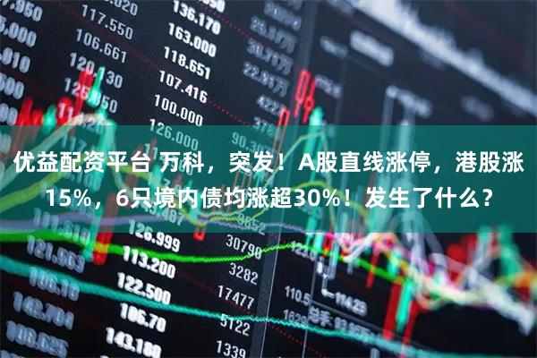 优益配资平台 万科，突发！A股直线涨停，港股涨15%，6只境内债均涨超30%！发生了什么？