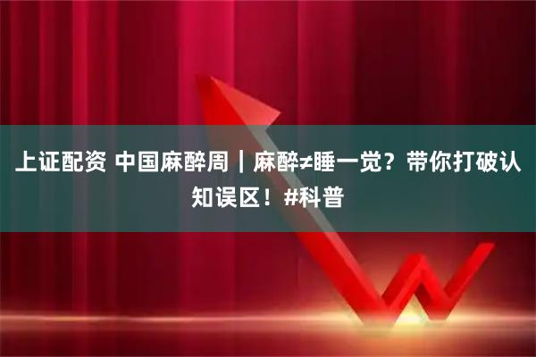上证配资 中国麻醉周｜麻醉≠睡一觉？带你打破认知误区！#科普